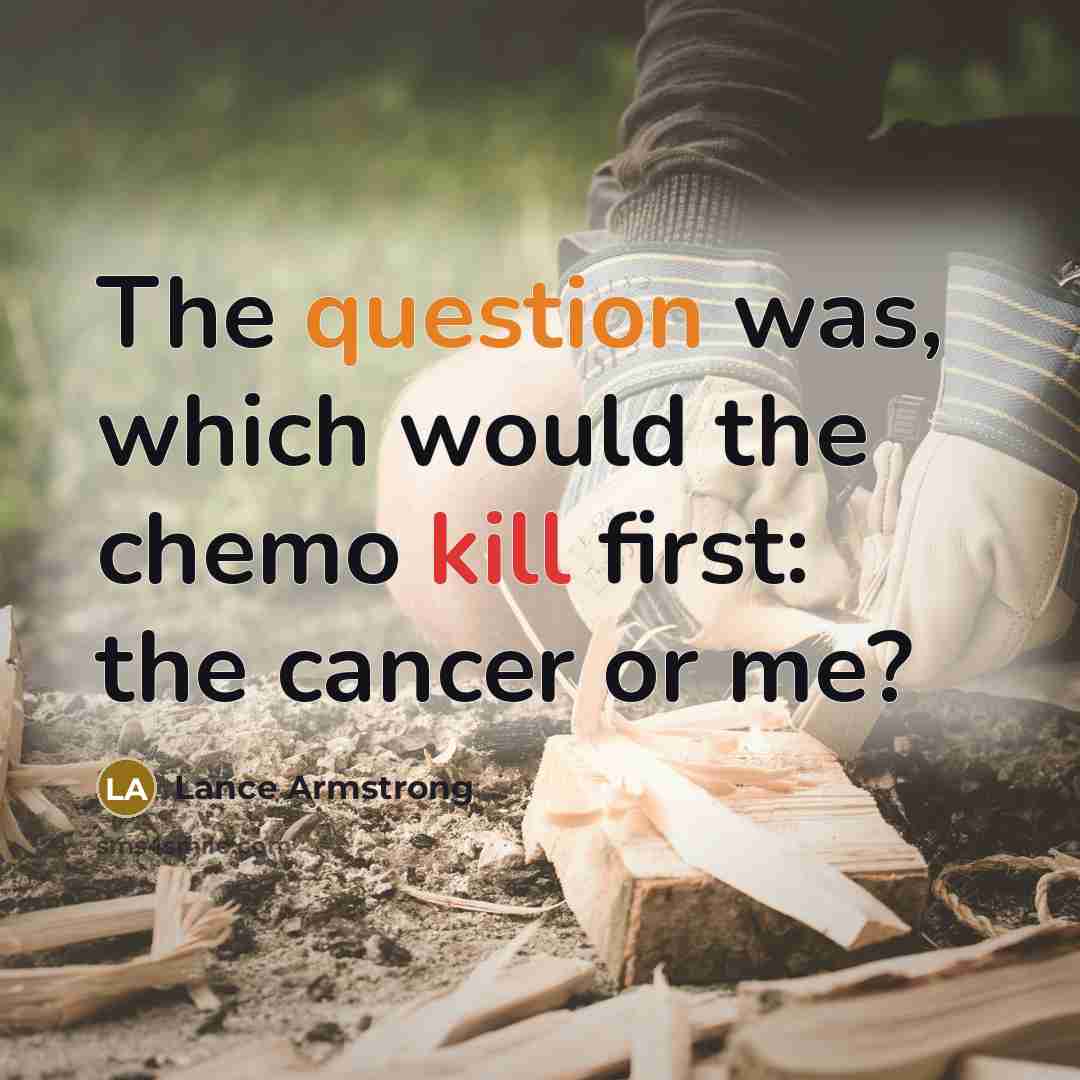 “The question was, which would the chemo kill first: the cancer or me?” quote by Lance Armstrong