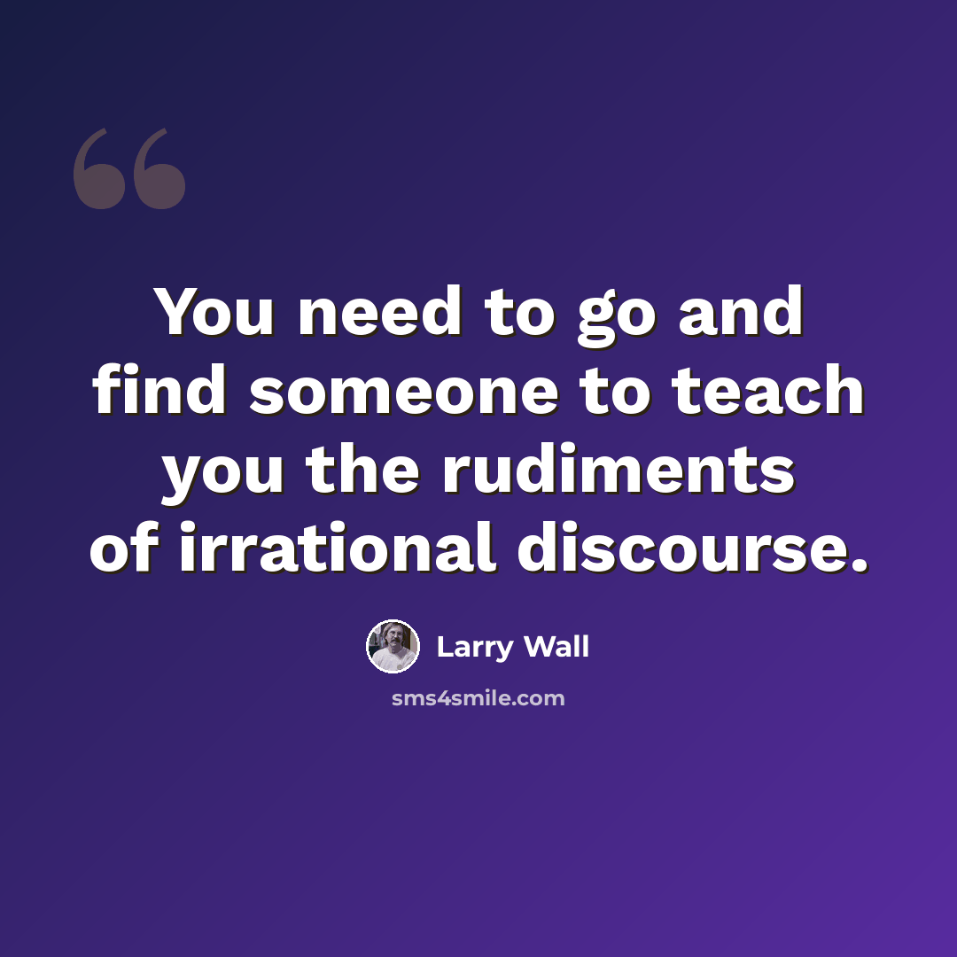 “You need to go and find someone to teach you the rudiments of irrational discourse.” quote by Larry Wall