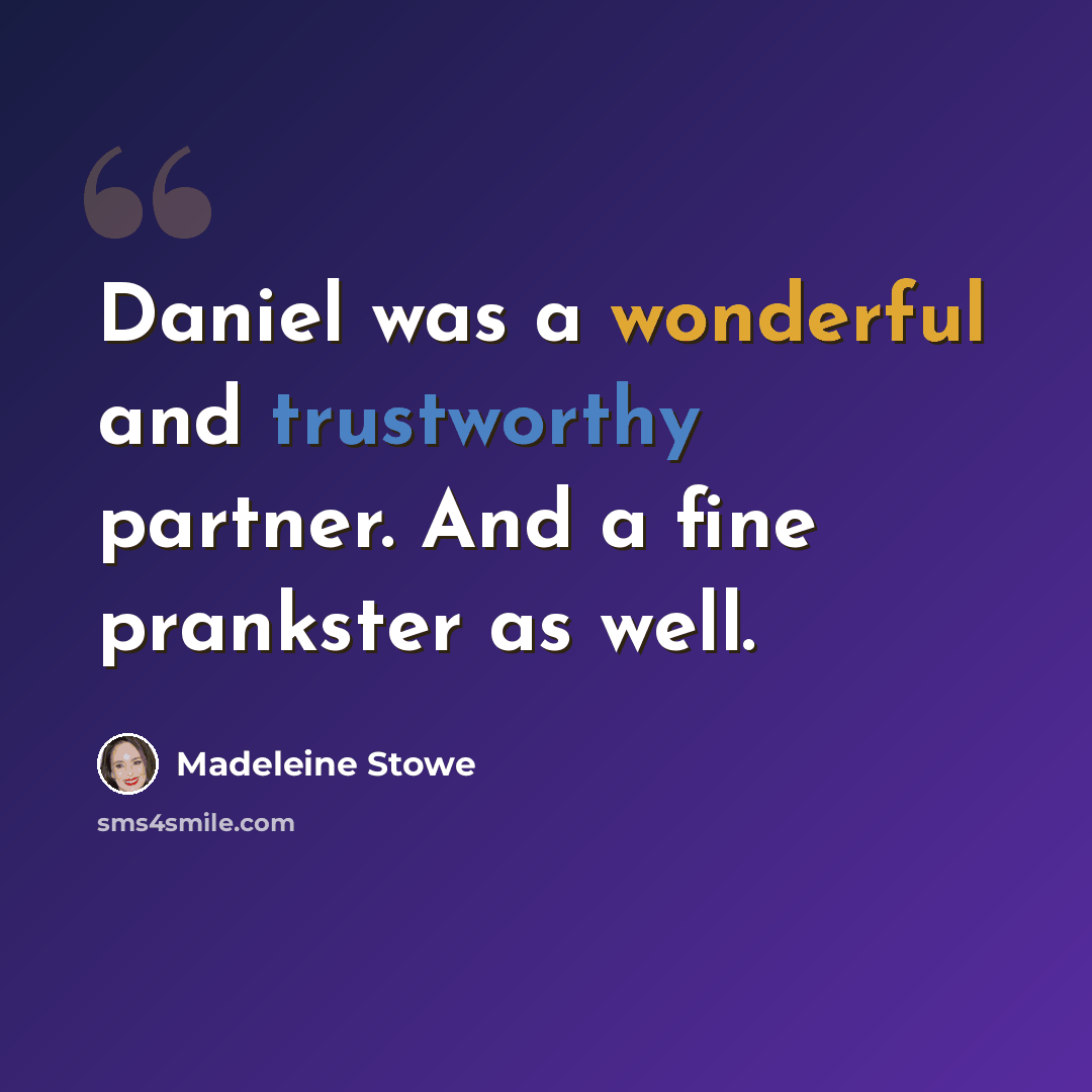 “Daniel was a wonderful and trustworthy partner. And a fine prankster as well.” quote by Madeleine Stowe
