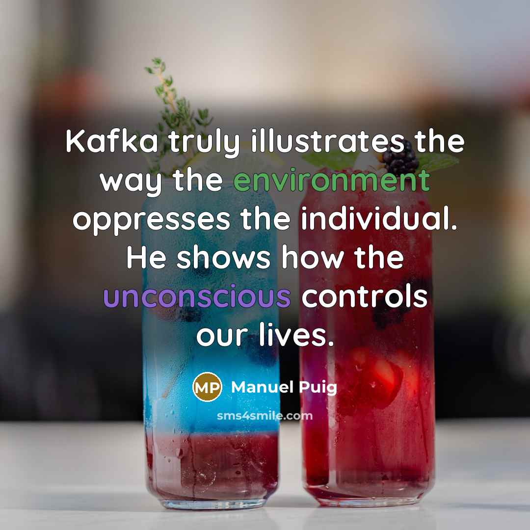 “Kafka truly illustrates the way the environment oppresses the individual. He shows how the unconscious controls our lives.” quote by Manuel Puig