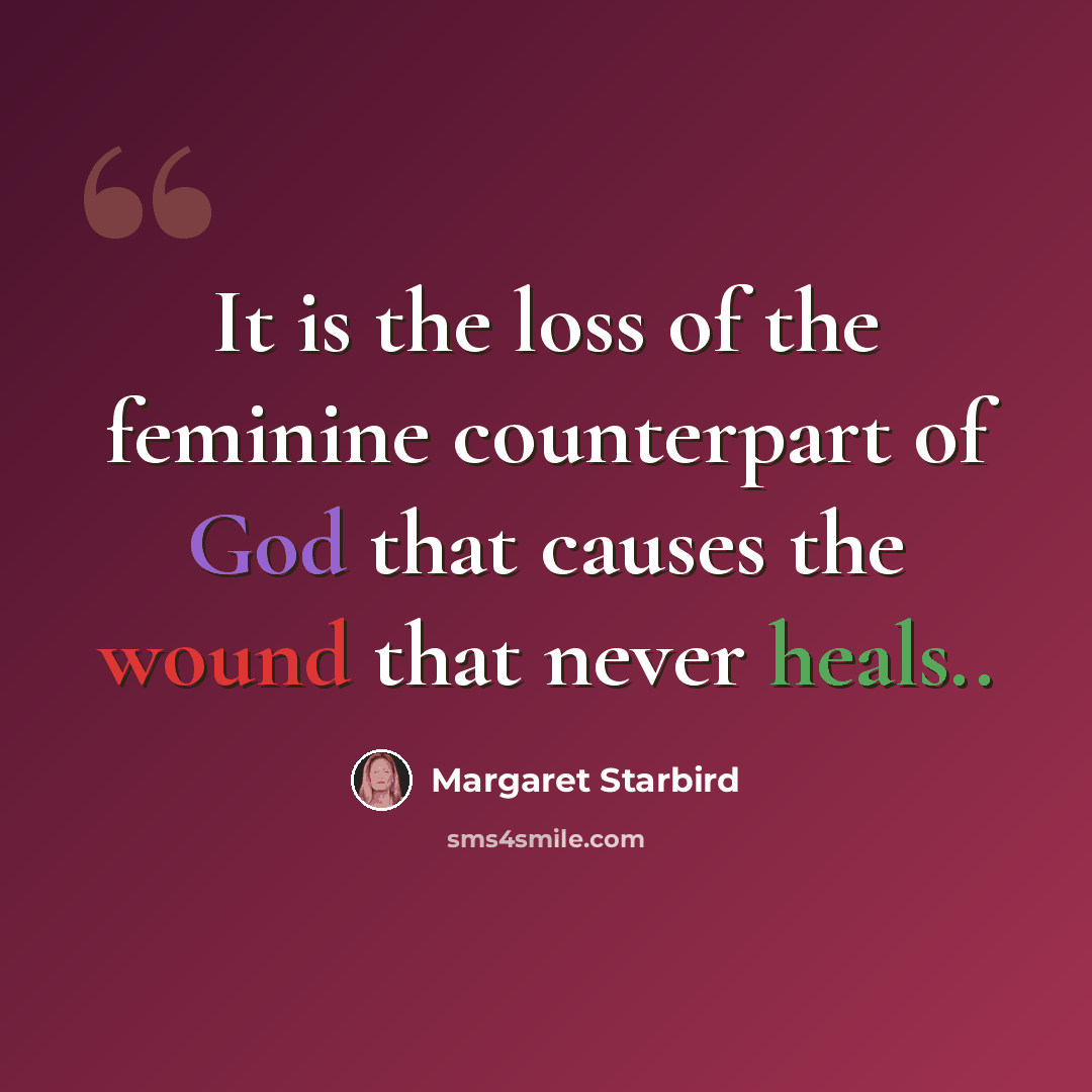 “It is the loss of the feminine counterpart of God that causes the wound that never heals..” quote by Margaret Starbird