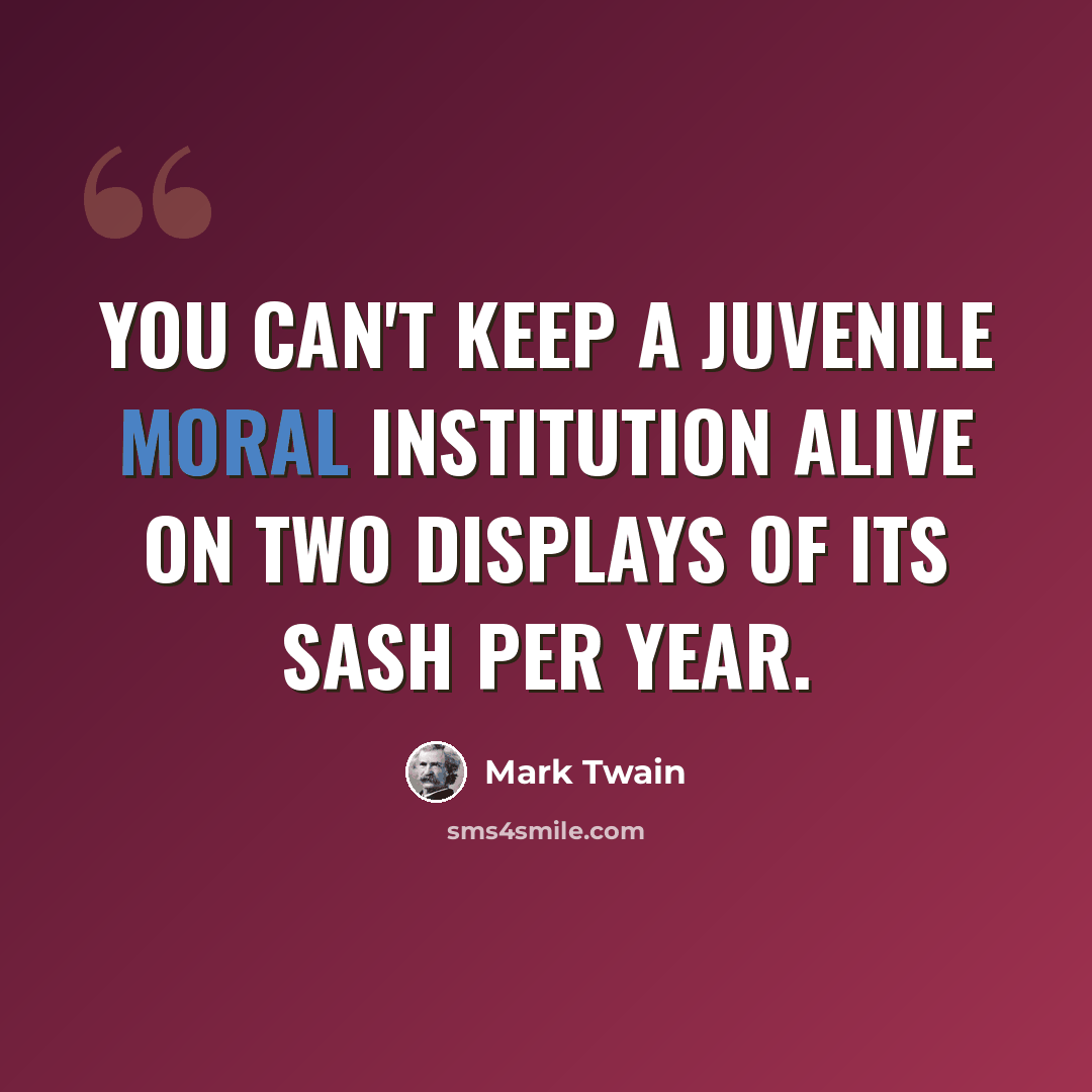 “You can't keep a juvenile moral institution alive on two displays of its sash per year.” quote by Mark Twain