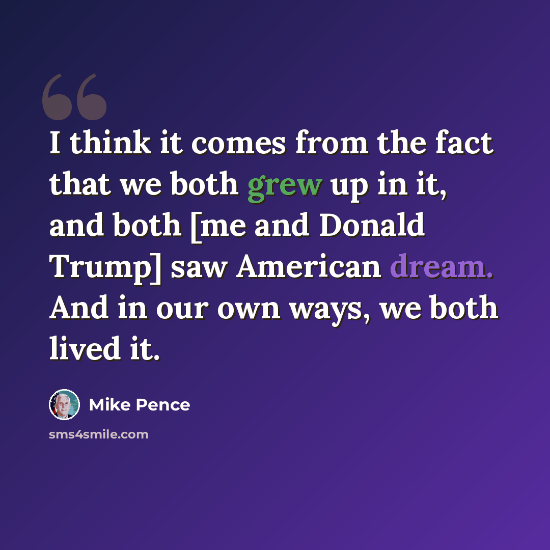 “I think it comes from the fact that we both grew up in it, and both [me and Donald Trump] saw American dream. And in our own ways, we both lived it.” quote by Mike Pence