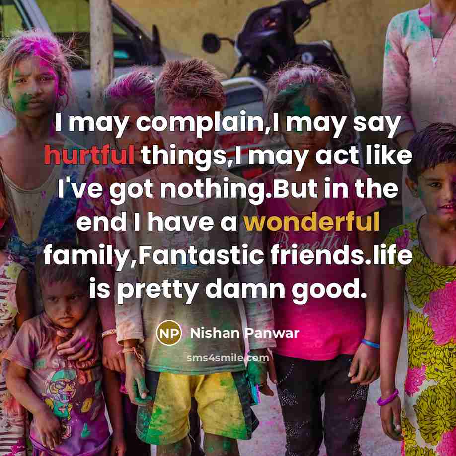 “I may complain,I may say hurtful things,I may act like I've got nothing.But in the end I have a wonderful family,Fantastic friends.life is pretty damn good.” quote by Nishan Panwar