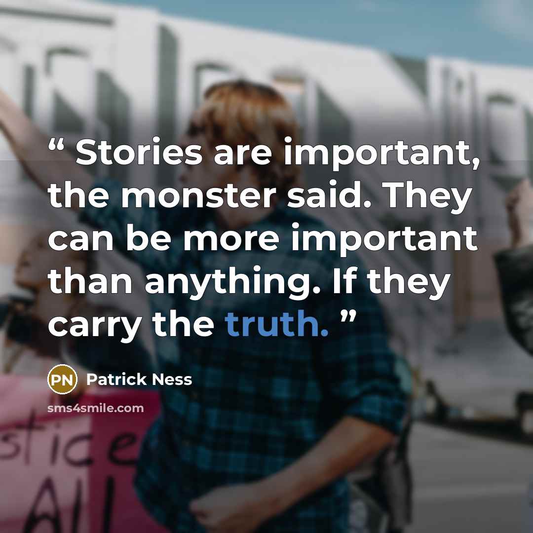 “Stories are important, the monster said. They can be more important than anything. If they carry the truth.” quote by Patrick Ness