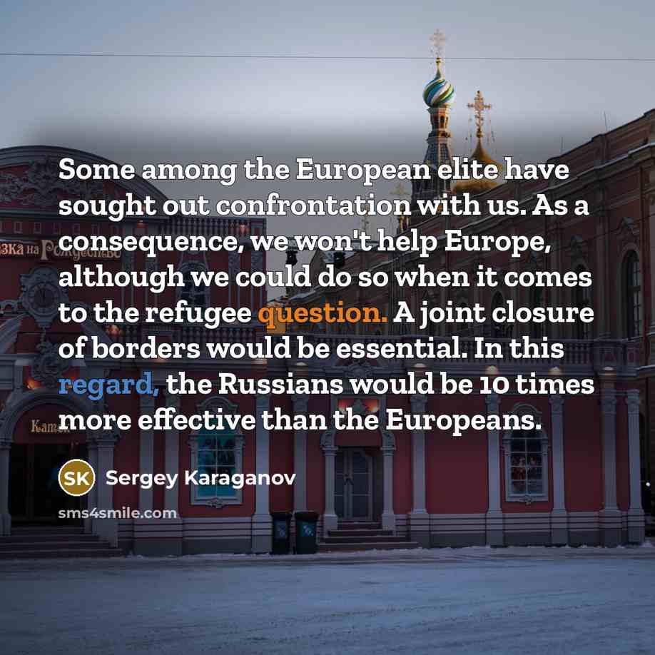 “Some among the European elite have sought out confrontation with us. As a consequence, we won't help Europe, although we could do so when it comes to the refugee question. A joint closure of borders would be essential. In this regard, the Russians would be 10 times more effective than the Europeans.” quote by Sergey Karaganov