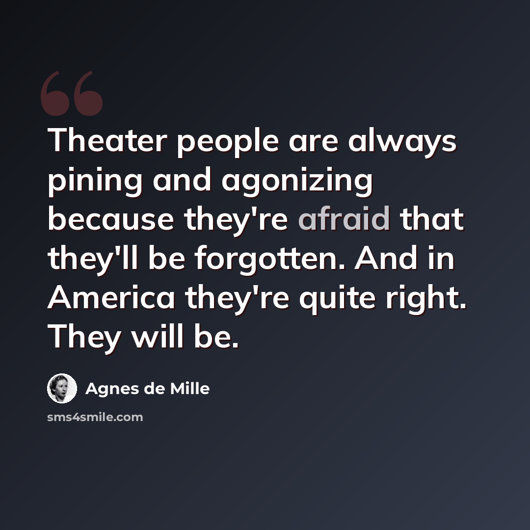 “Theater people are always pining and agonizing because they're afraid that they'll be forgotten. And in America they're quite right. They will be.” quote by Agnes de Mille