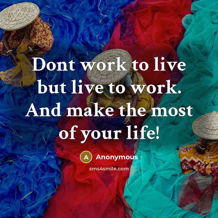 “Dont work to live but live to work. And make the most of your life!” quote by Anonymous
