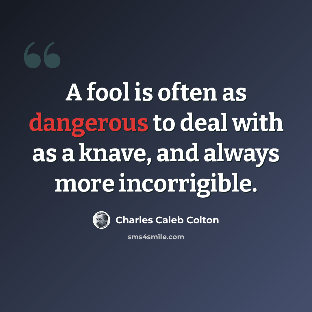 “A fool is often as dangerous to deal with as a knave, and always more incorrigible.” quote by Charles Caleb Colton