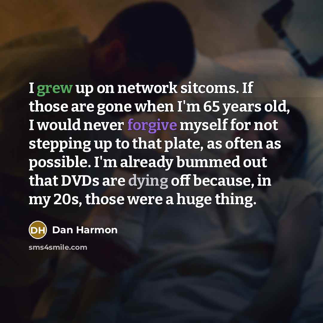 “I grew up on network sitcoms. If those are gone when I'm 65 years old, I would never forgive myself for not stepping up to that plate, as often as possible. I'm already bummed out that DVDs are dying off because, in my 20s, those were a huge thing.” quote by Dan Harmon