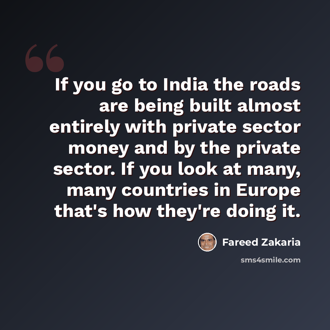 “If you go to India the roads are being built almost entirely with private sector money and by the private sector. If you look at many, many countries in Europe that's how they're doing it.” quote by Fareed Zakaria