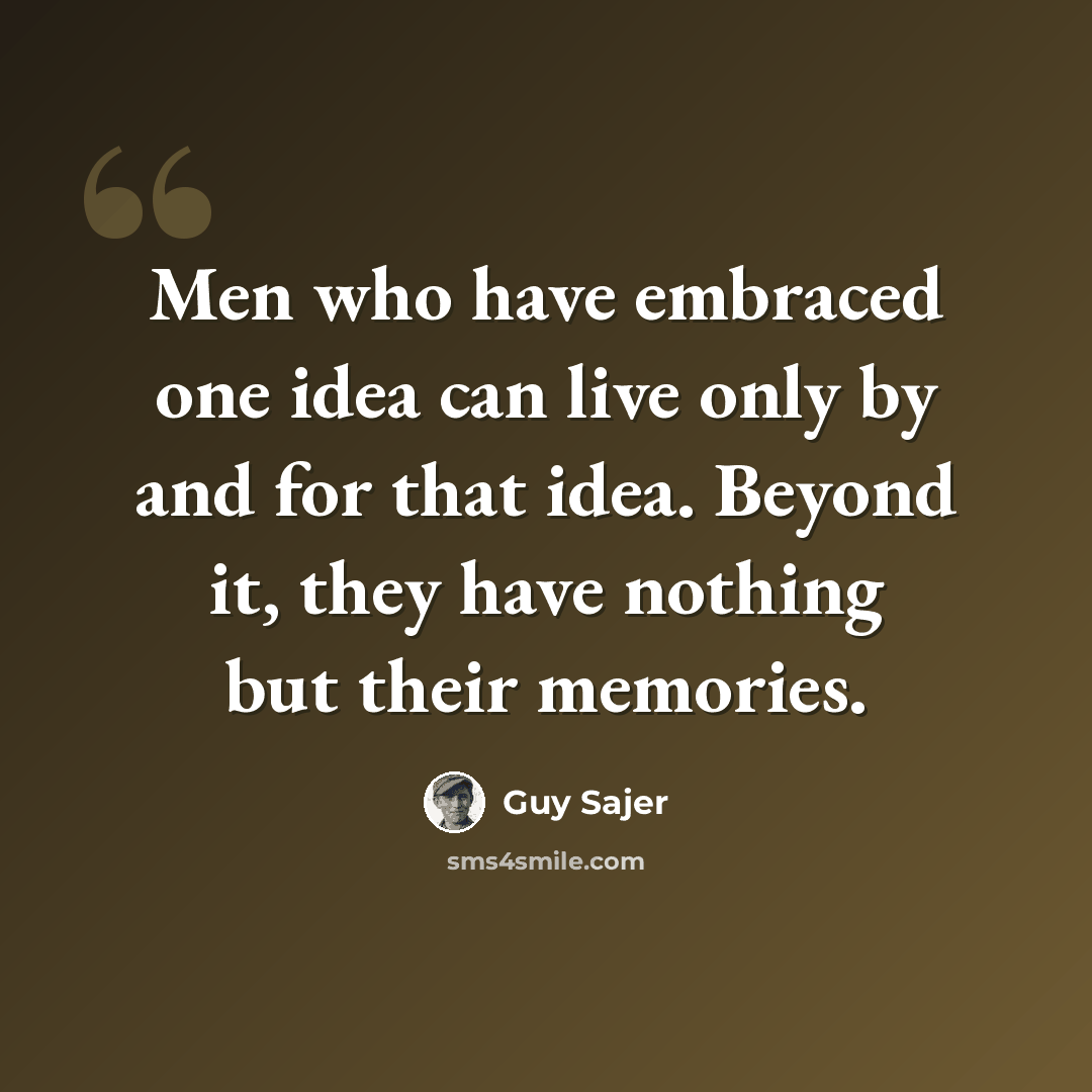 “Men who have embraced one idea can live only by and for that idea. Beyond it, they have nothing but their memories.” quote by Guy Sajer