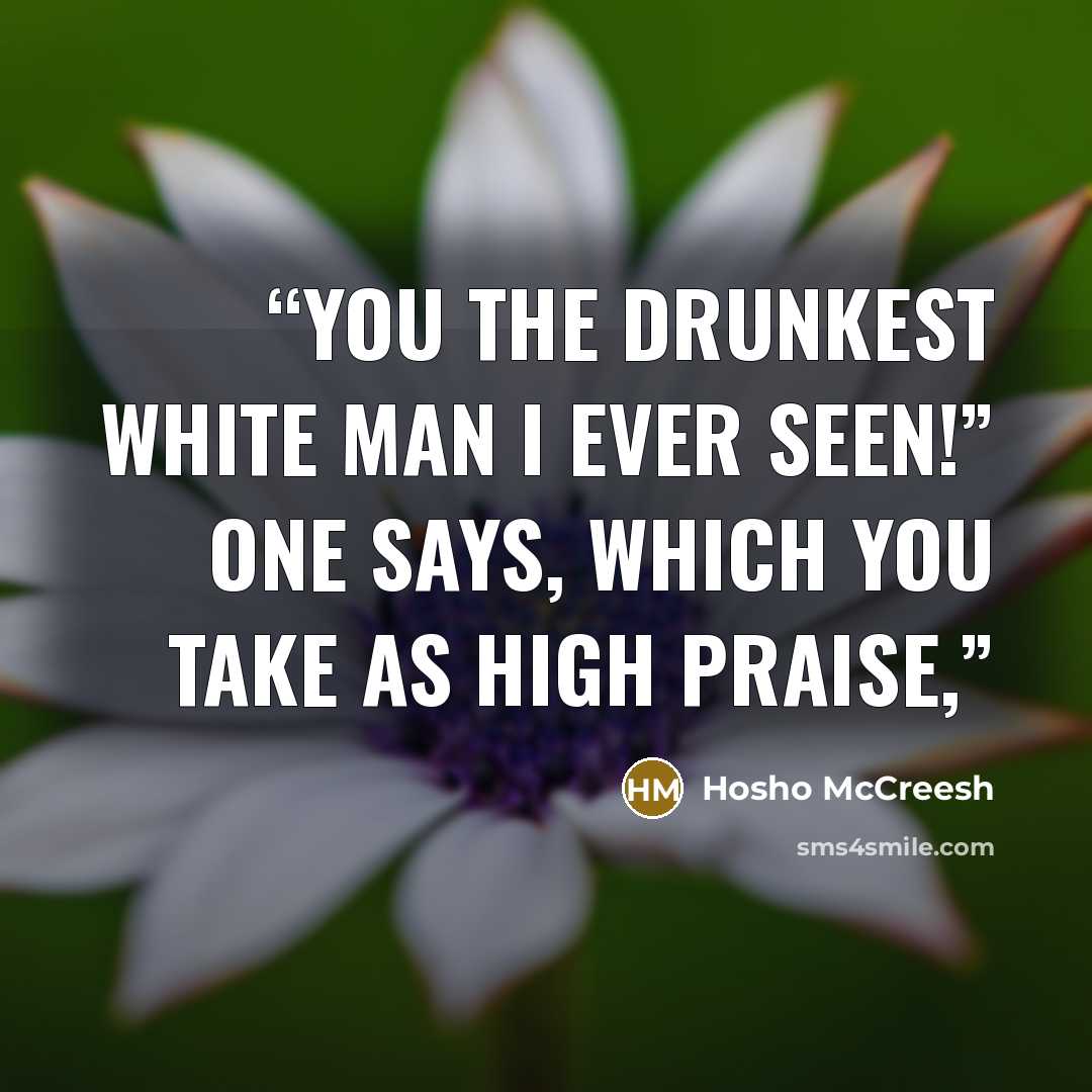 “You the drunkest white man I ever seen!” one says, which you take as high praise,” quote by Hosho McCreesh