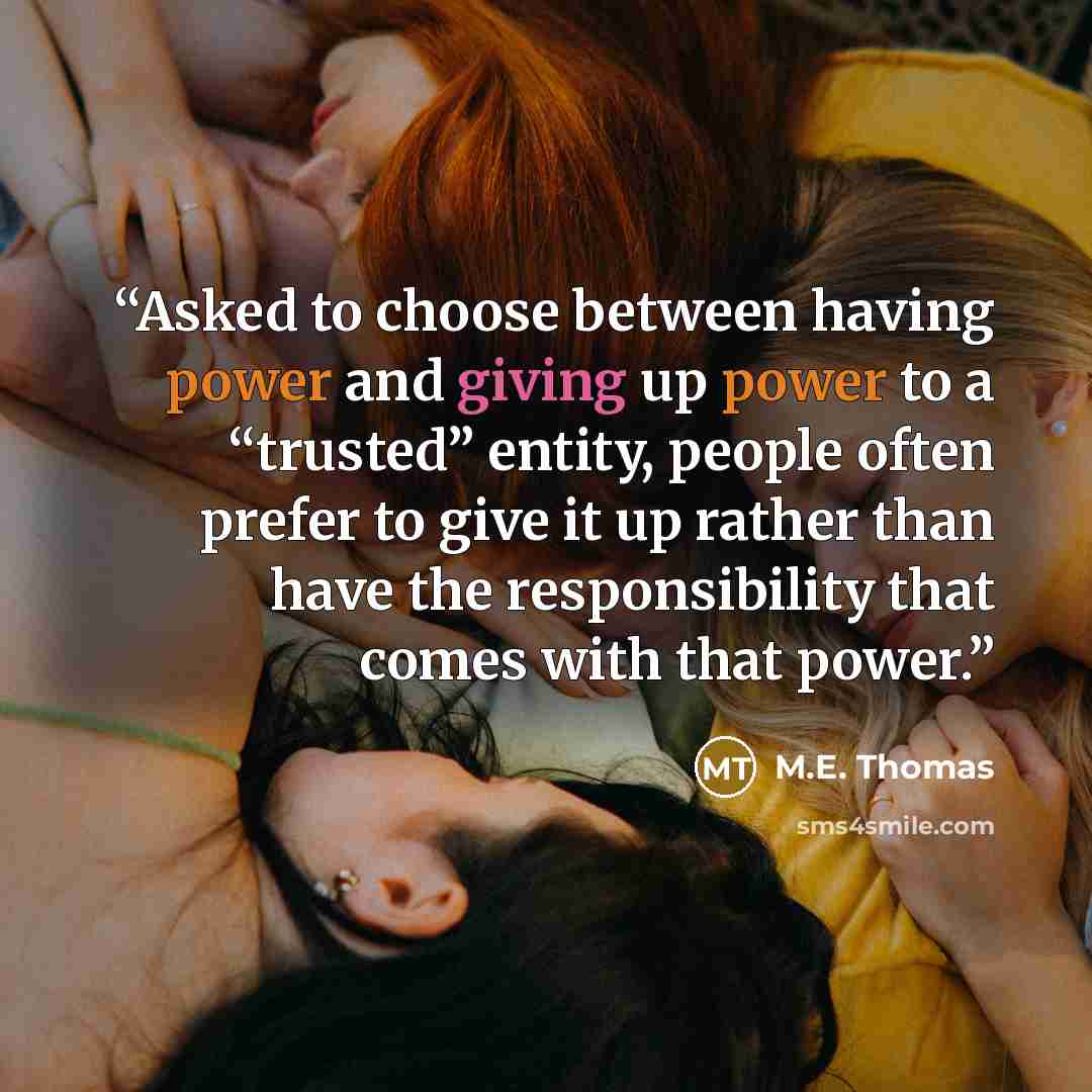 “Asked to choose between having power and giving up power to a “trusted” entity, people often prefer to give it up rather than have the responsibility that comes with that power.” quote by M.E. Thomas
