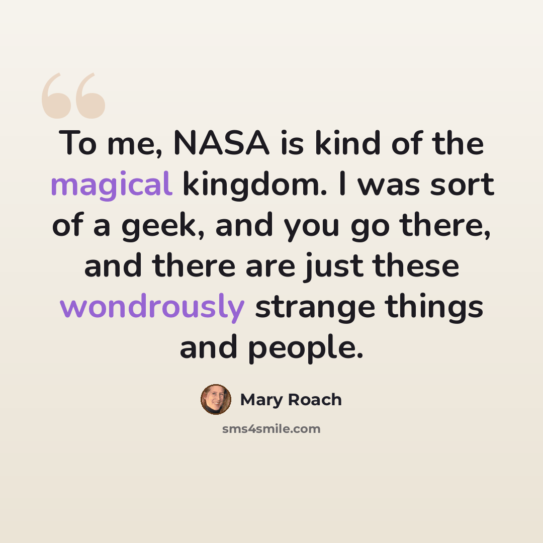 “To me, NASA is kind of the magical kingdom. I was sort of a geek, and you go there, and there are just these wondrously strange things and people.” quote by Mary Roach
