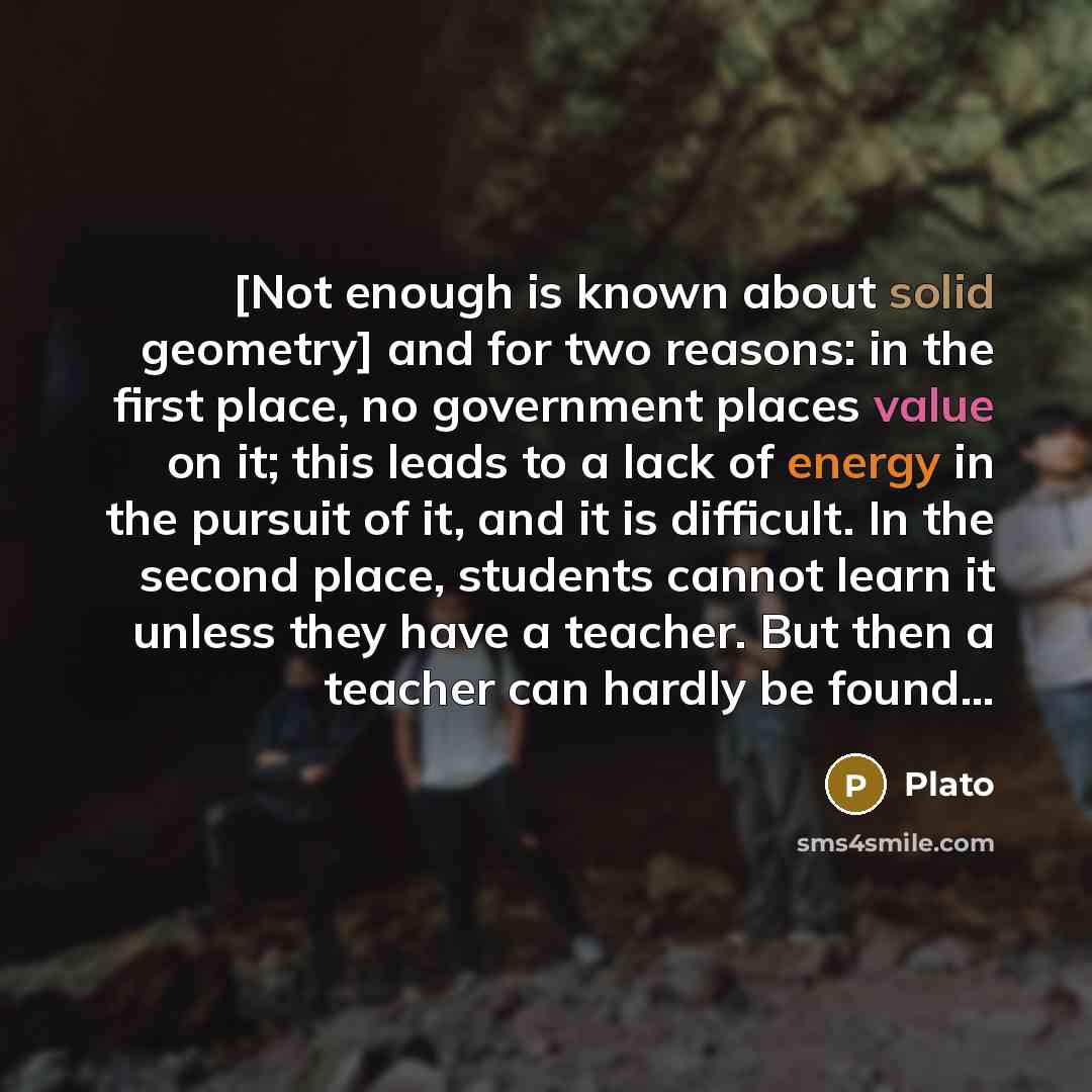 “[Not enough is known about solid geometry] and for two reasons: in the first place, no government places value on it; this leads to a lack of energy in the pursuit of it, and it is difficult. In the second place, students cannot learn it unless they have a teacher. But then a teacher can hardly be…” quote by Plato
