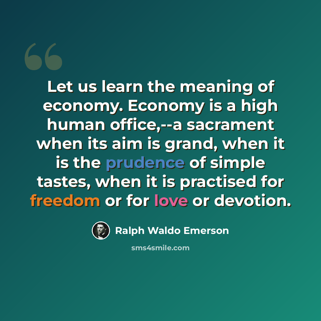 “Let us learn the meaning of economy. Economy is a high human office,--a sacrament when its aim is grand, when it is the prudence of simple tastes, when it is practised for freedom or for love or devotion.” quote by Ralph Waldo Emerson
