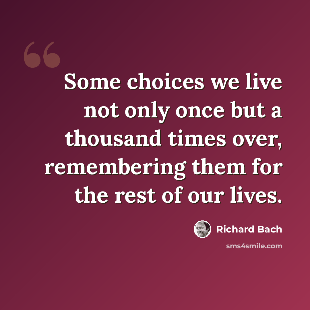 “Some choices we live not only once but a thousand times over, remembering them for the rest of our lives.” quote by Richard Bach