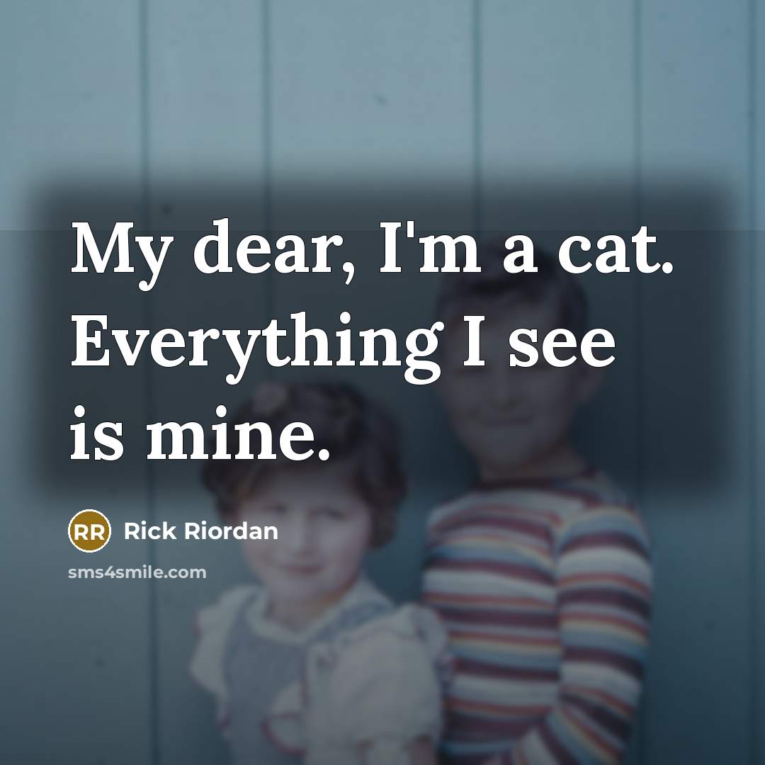 “My dear, I'm a cat. Everything I see is mine.” quote by Rick Riordan