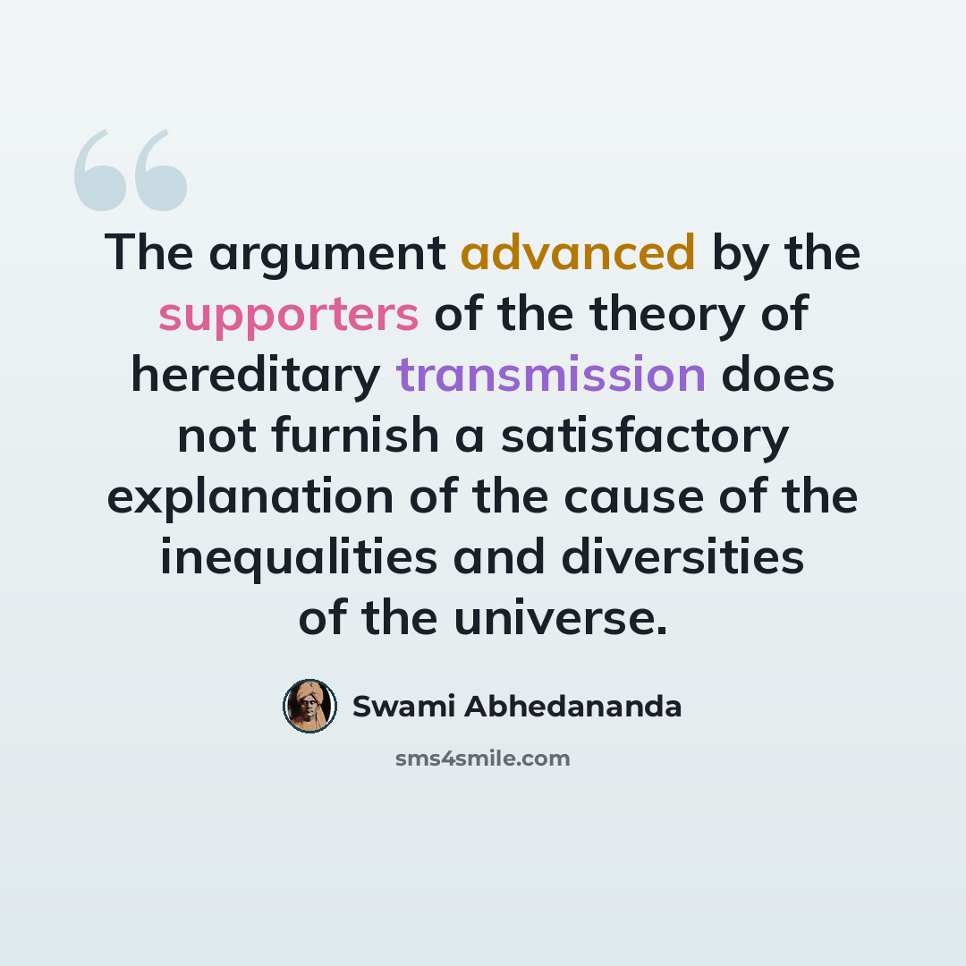 “The argument advanced by the supporters of the theory of hereditary transmission does not furnish a satisfactory explanation of the cause of the inequalities and diversities of the universe.” quote by Swami Abhedananda