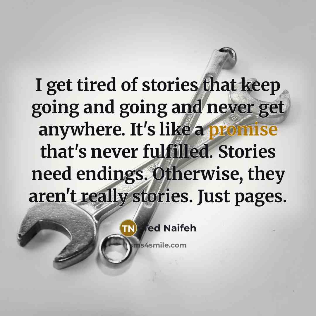 “I get tired of stories that keep going and going and never get anywhere. It's like a promise that's never fulfilled. Stories need endings. Otherwise, they aren't really stories. Just pages.” quote by Ted Naifeh