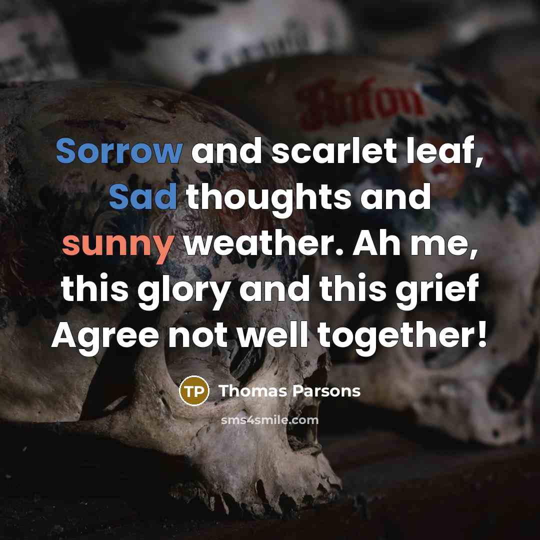 “Sorrow and scarlet leaf, Sad thoughts and sunny weather. Ah me, this glory and this grief Agree not well together!” quote by Thomas Parsons