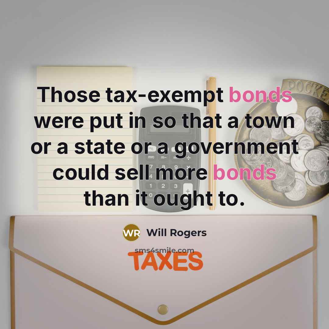 “Those tax-exempt bonds were put in so that a town or a state or a government could sell more bonds than it ought to.” quote by Will Rogers