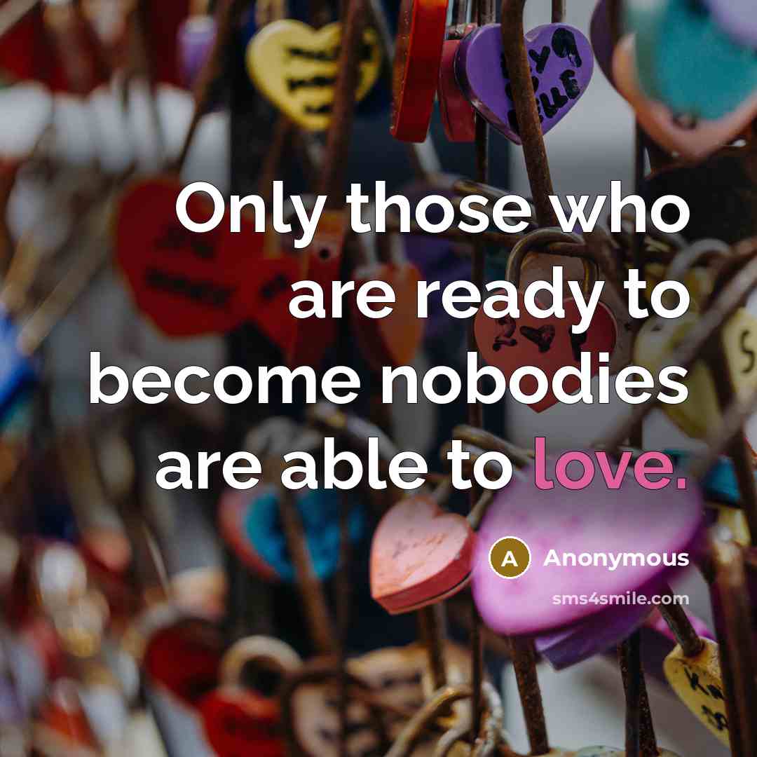 “Only those who are ready to become nobodies are able to love.” quote by Anonymous
