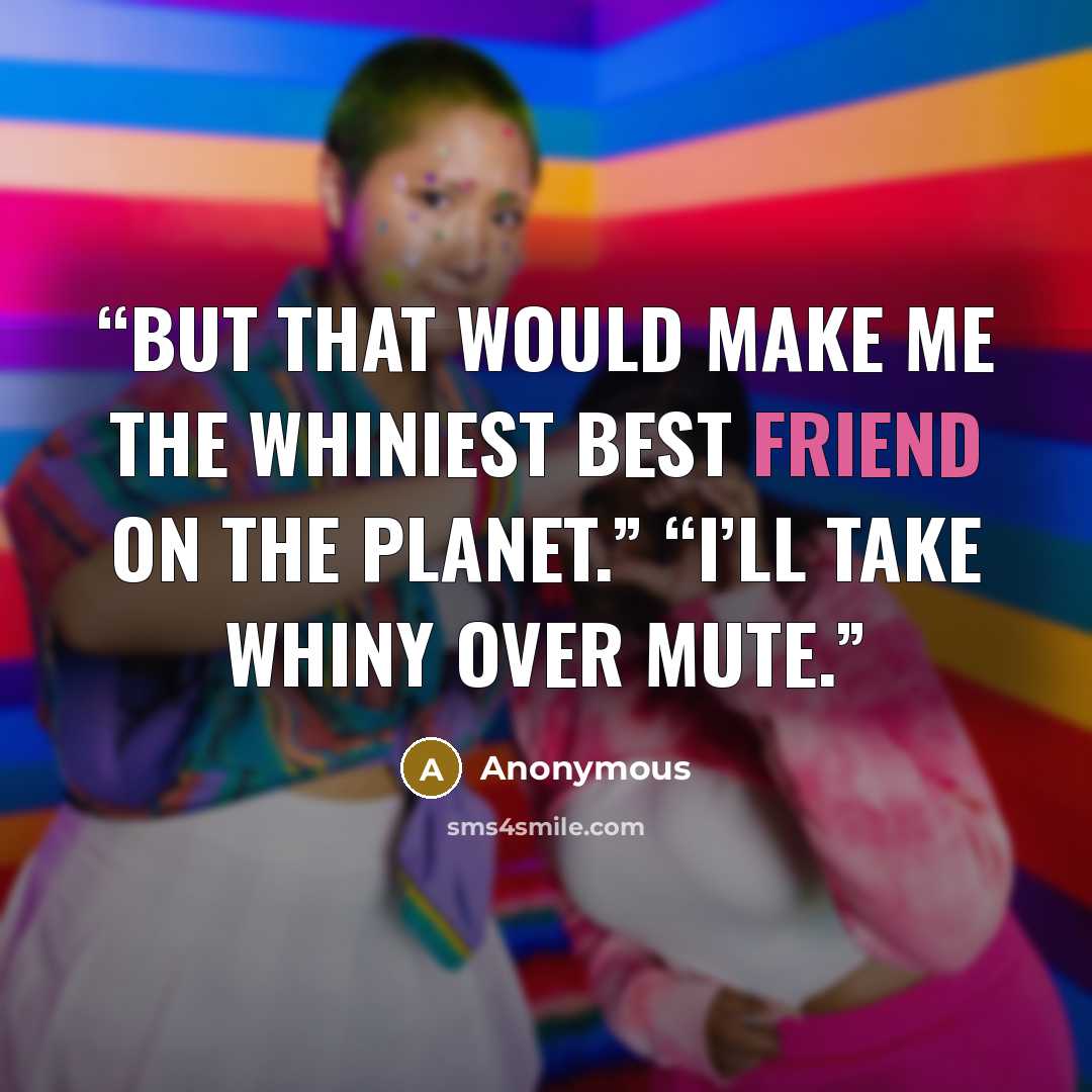 “But that would make me the whiniest best friend on the planet.” “I’ll take whiny over mute.” quote by Anonymous