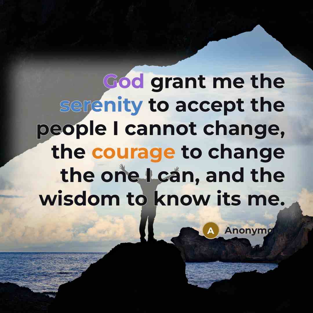 “God grant me the serenity to accept the people I cannot change, the courage to change the one I can, and the wisdom to know its me.” quote by Anonymous