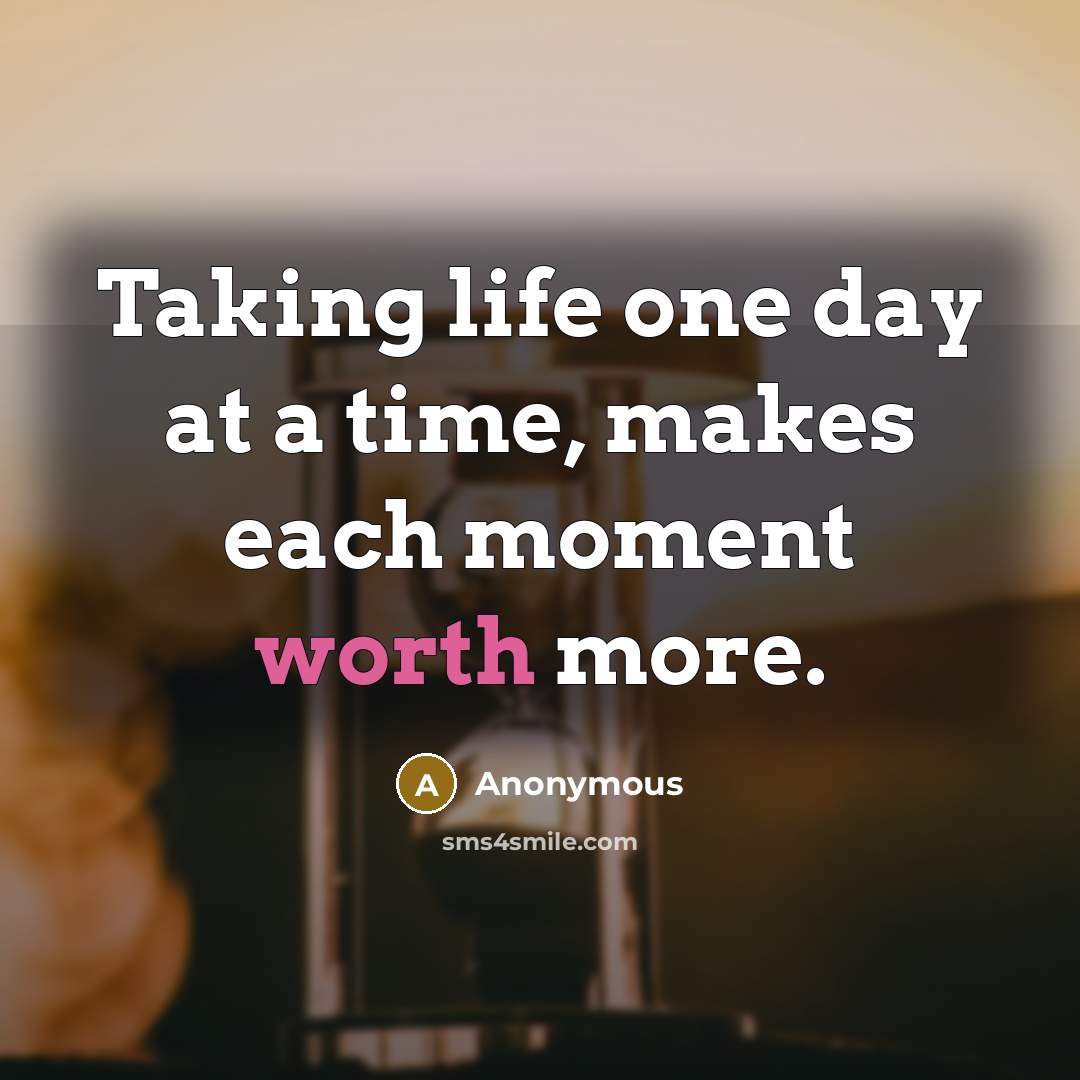 “Taking life one day at a time, makes each moment worth more.” quote by Anonymous