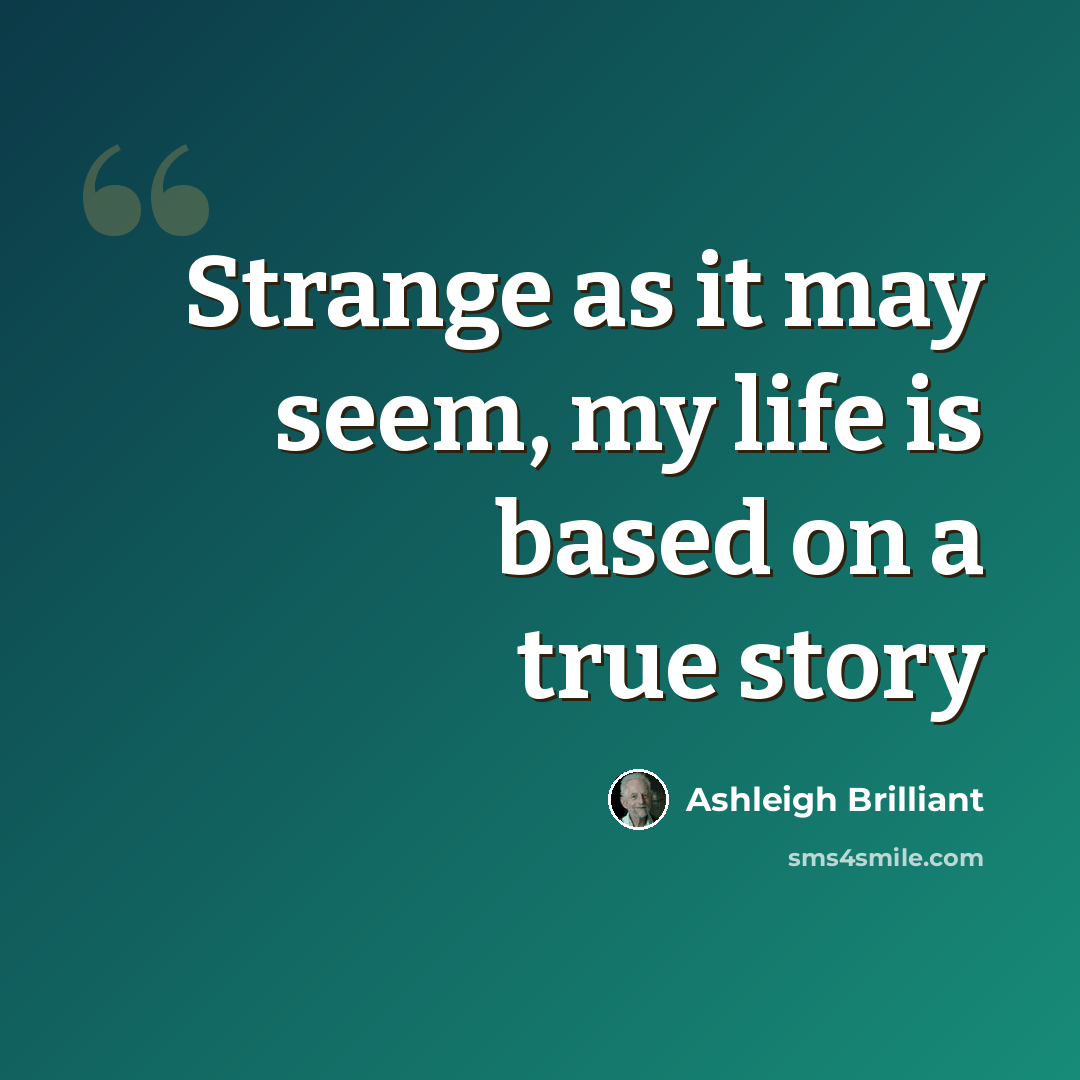 “Strange as it may seem, my life is based on a true story” quote by Ashleigh Brilliant