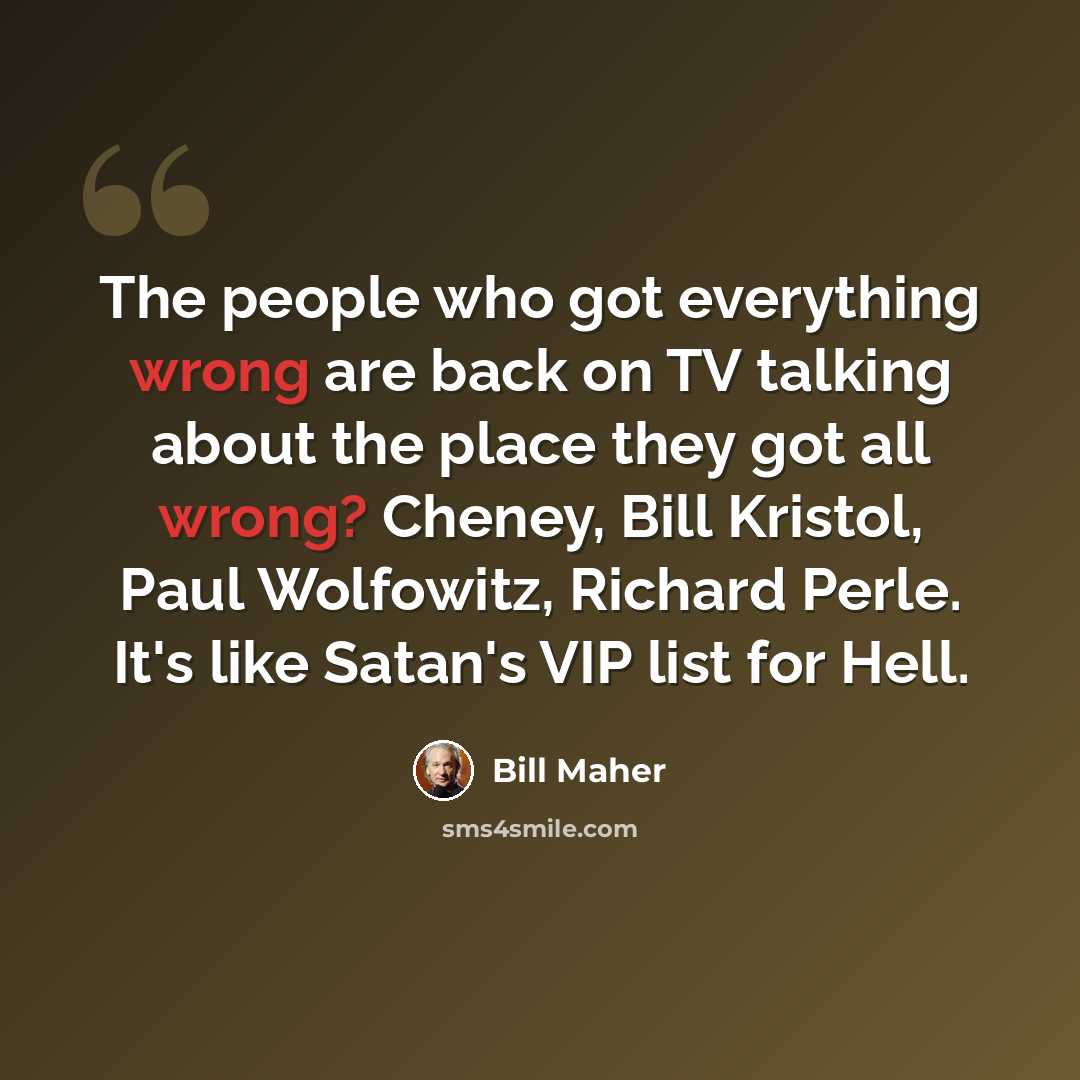 “The people who got everything wrong are back on TV talking about the place they got all wrong? Cheney, Bill Kristol, Paul Wolfowitz, Richard Perle. It's like Satan's VIP list for Hell.” quote by Bill Maher