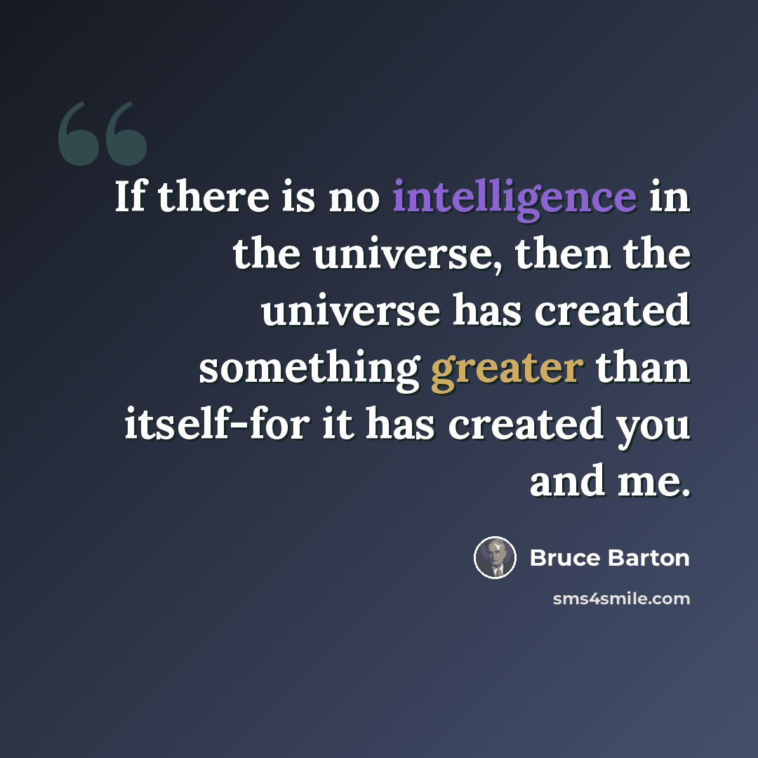 “If there is no intelligence in the universe, then the universe has created something greater than itself-for it has created you and me.” quote by Bruce Barton