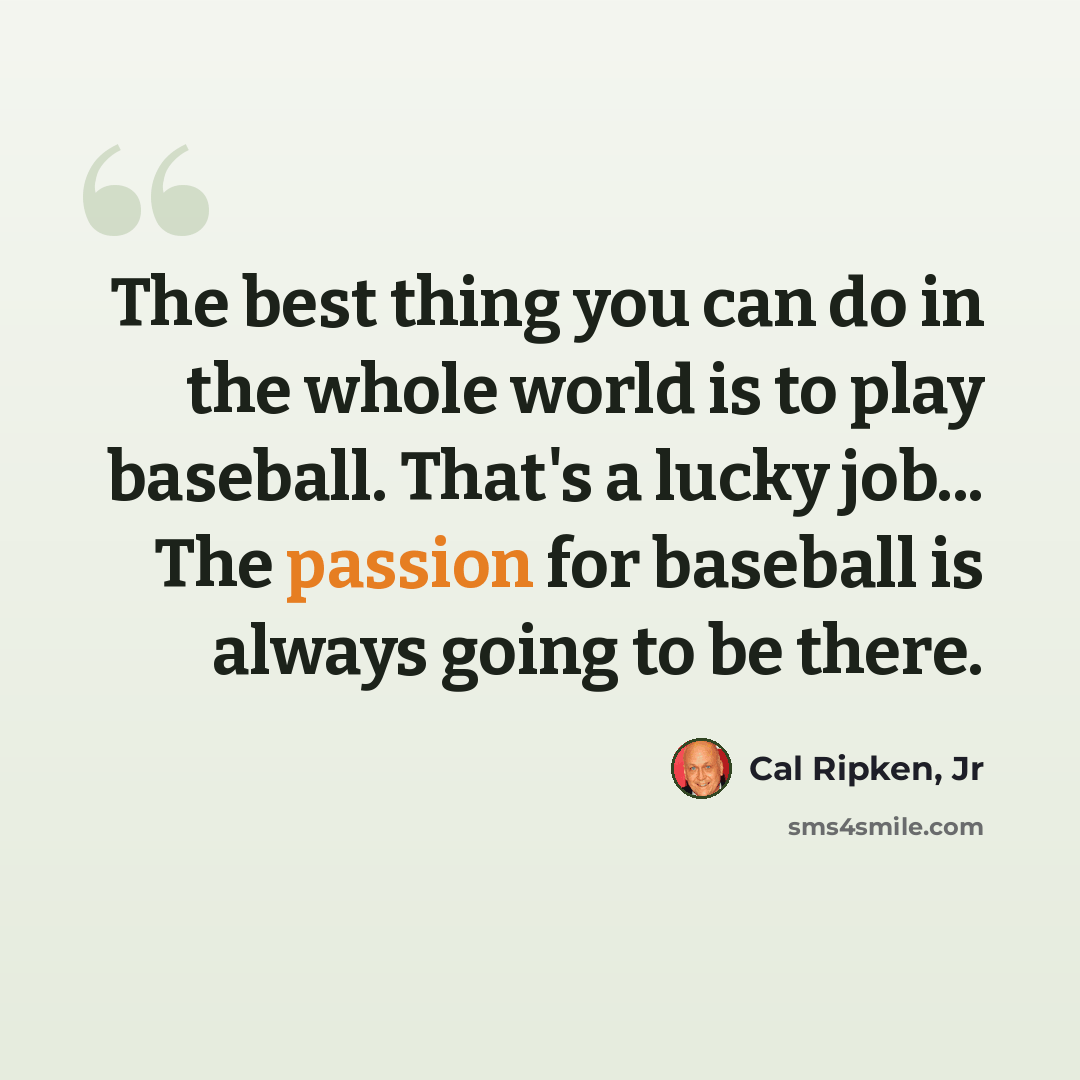 “The best thing you can do in the whole world is to play baseball. That's a lucky job... The passion for baseball is always going to be there.” quote by Cal Ripken, Jr