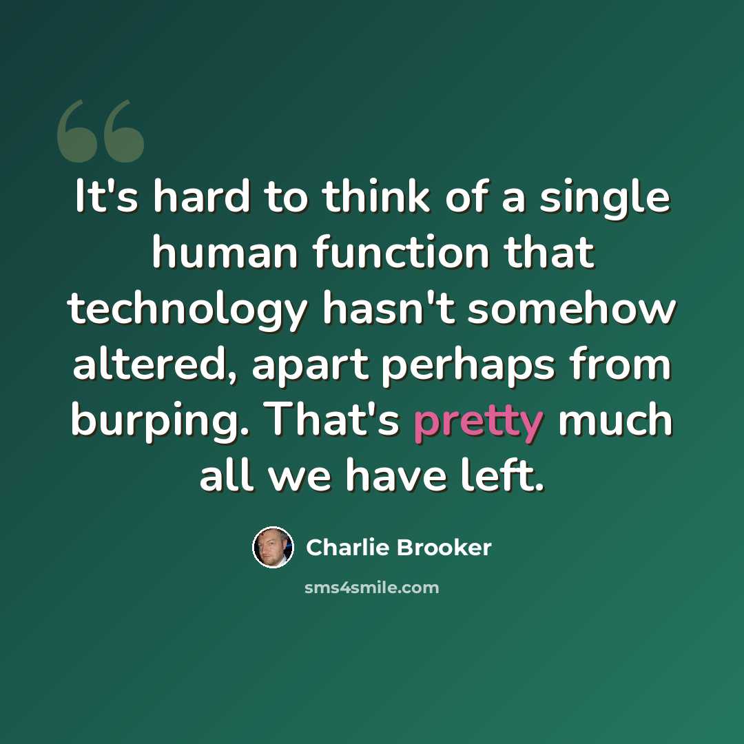 “It's hard to think of a single human function that technology hasn't somehow altered, apart perhaps from burping. That's pretty much all we have left.” quote by Charlie Brooker
