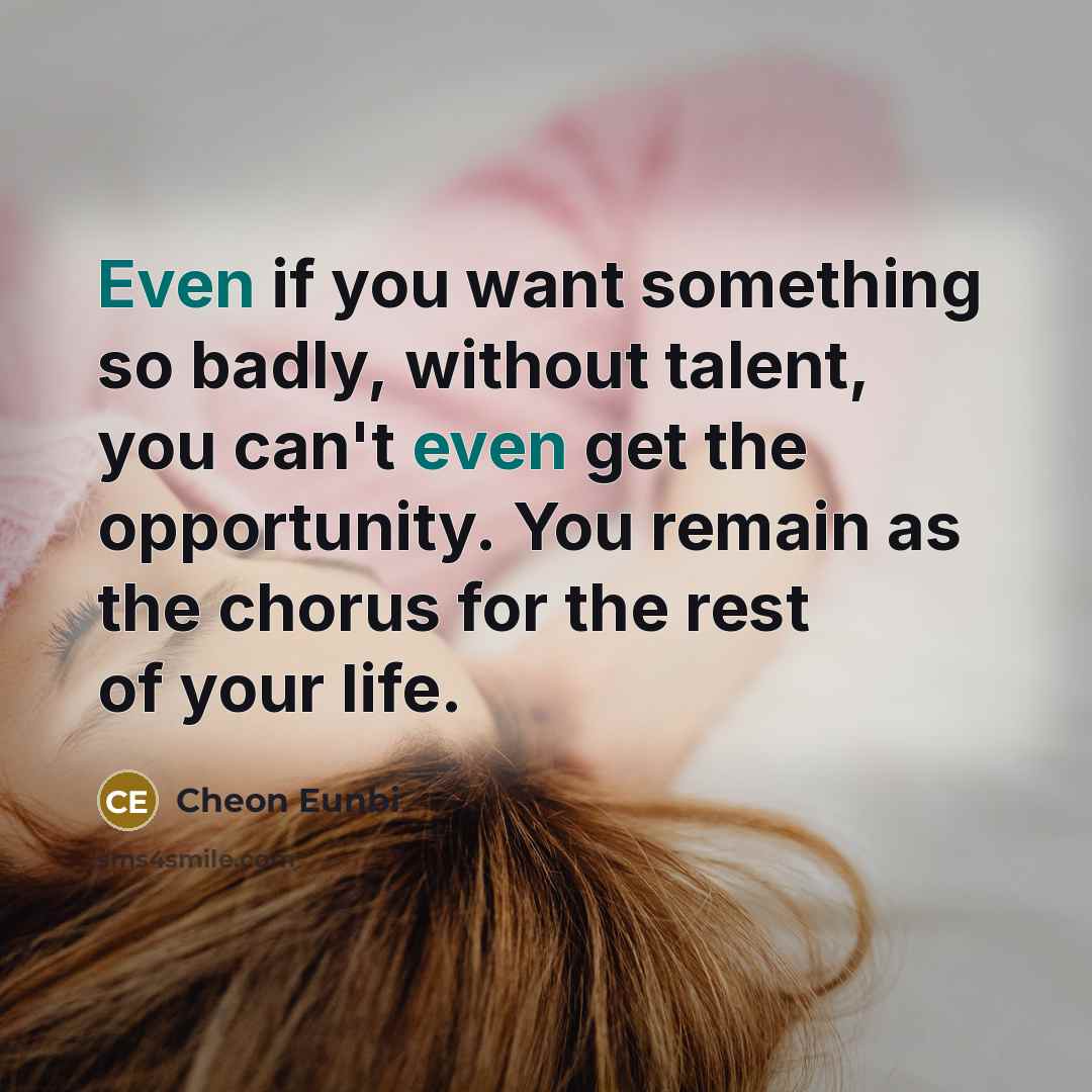 “Even if you want something so badly, without talent, you can't even get the opportunity. You remain as the chorus for the rest of your life.” quote by Cheon Eunbi