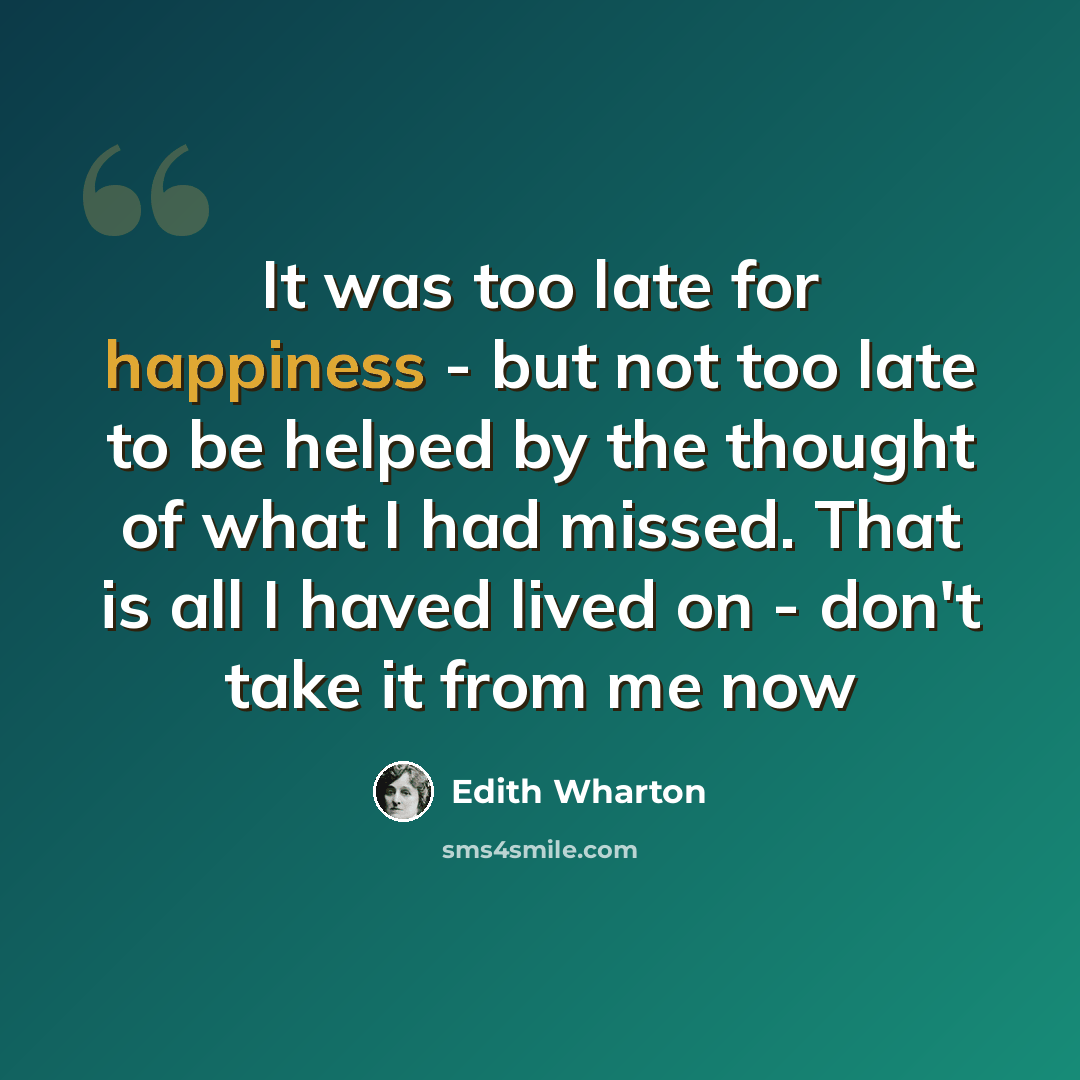 “It was too late for happiness - but not too late to be helped by the thought of what I had missed. That is all I haved lived on - don't take it from me now” quote by Edith Wharton