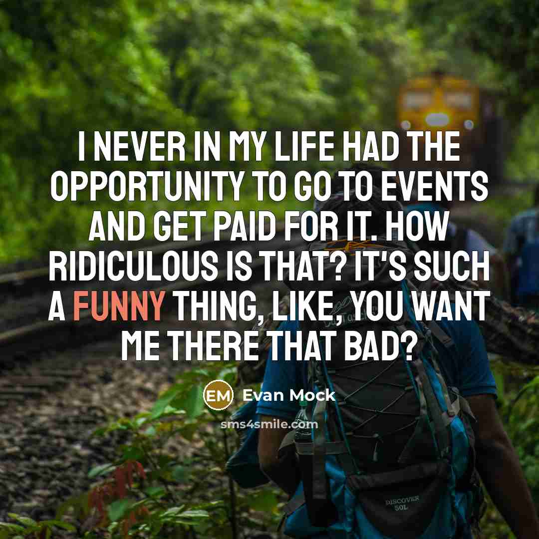 “I never in my life had the opportunity to go to events and get paid for it. How ridiculous is that? It's such a funny thing, like, you want me there that bad?” quote by Evan Mock