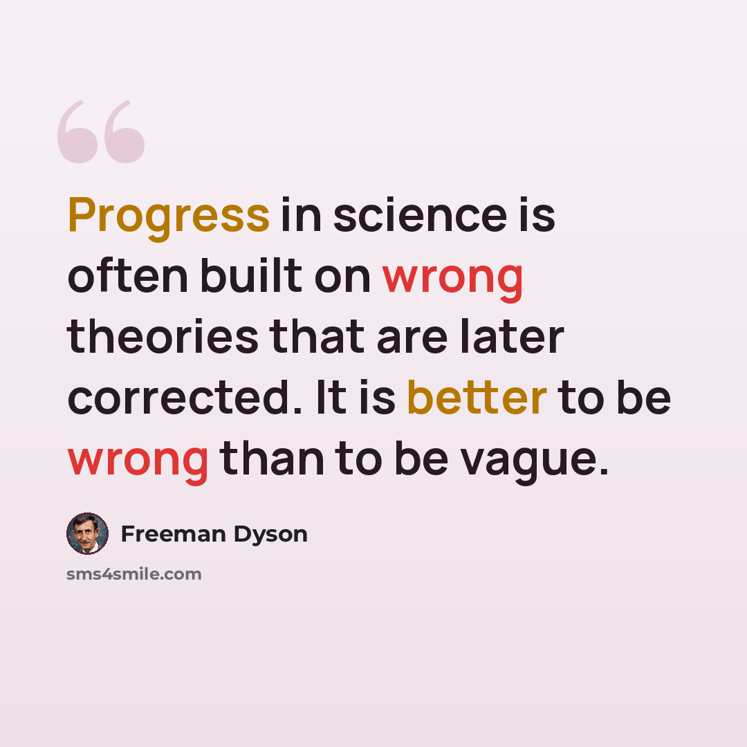 “Progress in science is often built on wrong theories that are later corrected. It is better to be wrong than to be vague.” quote by Freeman Dyson
