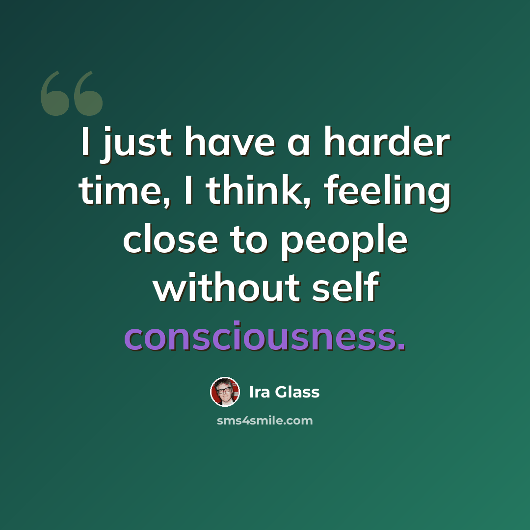 “I just have a harder time, I think, feeling close to people without self consciousness.” quote by Ira Glass