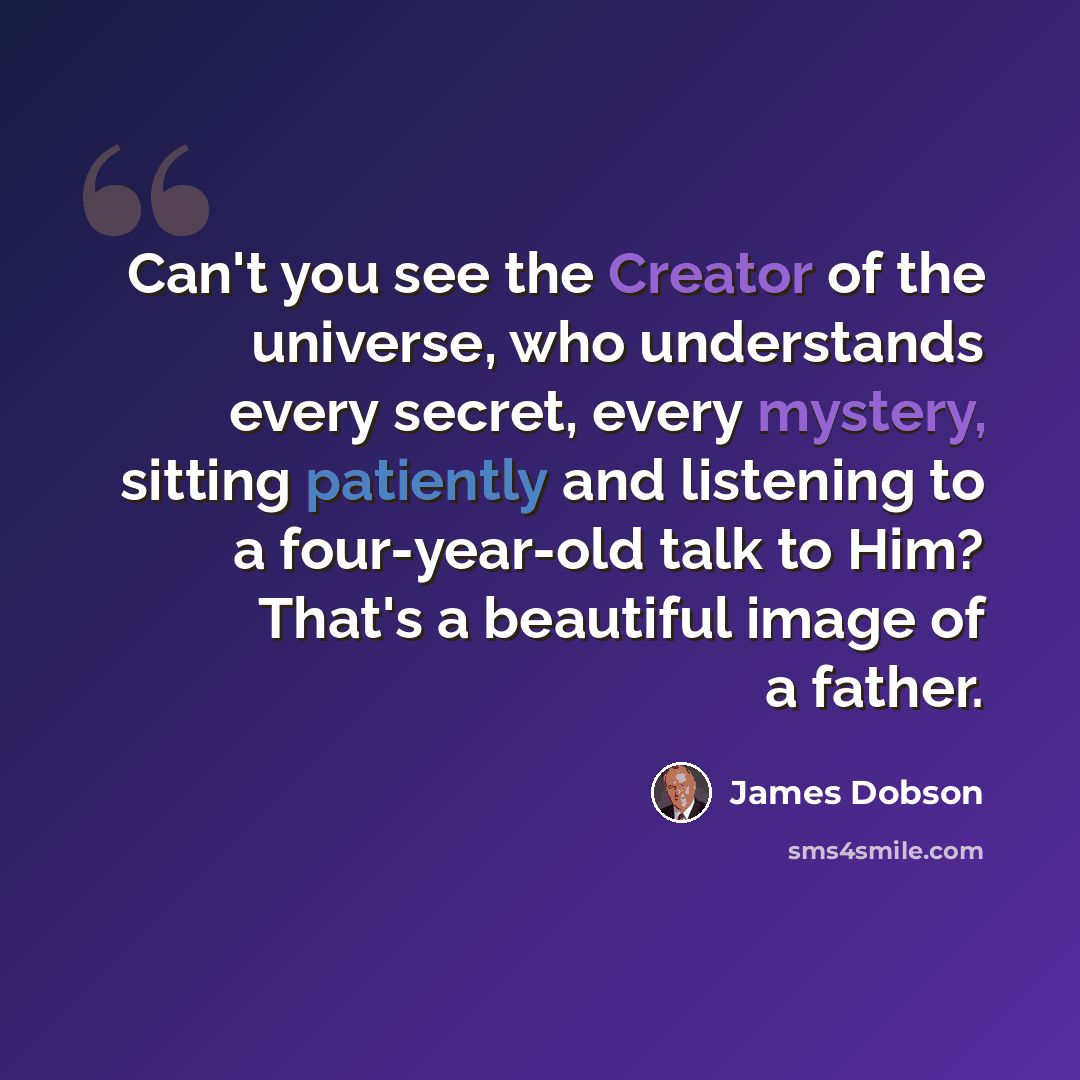 “Can't you see the Creator of the universe, who understands every secret, every mystery, sitting patiently and listening to a four-year-old talk to Him? That's a beautiful image of a father.” quote by James Dobson
