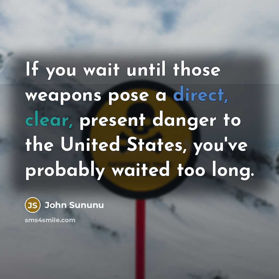 “If you wait until those weapons pose a direct, clear, present danger to the United States, you've probably waited too long.” quote by John Sununu