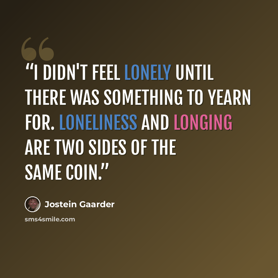 “I didn't feel lonely until there was something to yearn for. Loneliness and longing are two sides of the same coin.” quote by Jostein Gaarder