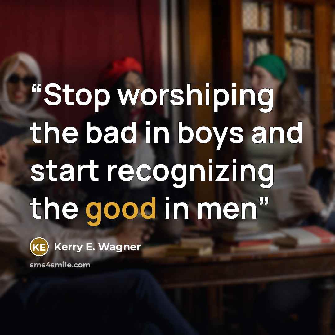 “Stop worshiping the bad in boys and start recognizing the good in men” quote by Kerry E. Wagner