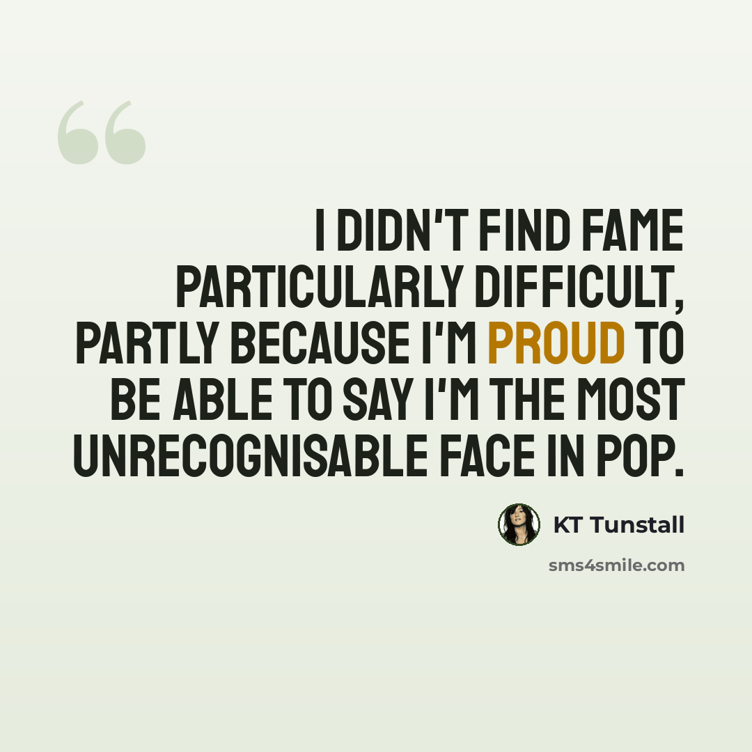 “I didn't find fame particularly difficult, partly because I'm proud to be able to say I'm the most unrecognisable face in pop.” quote by KT Tunstall