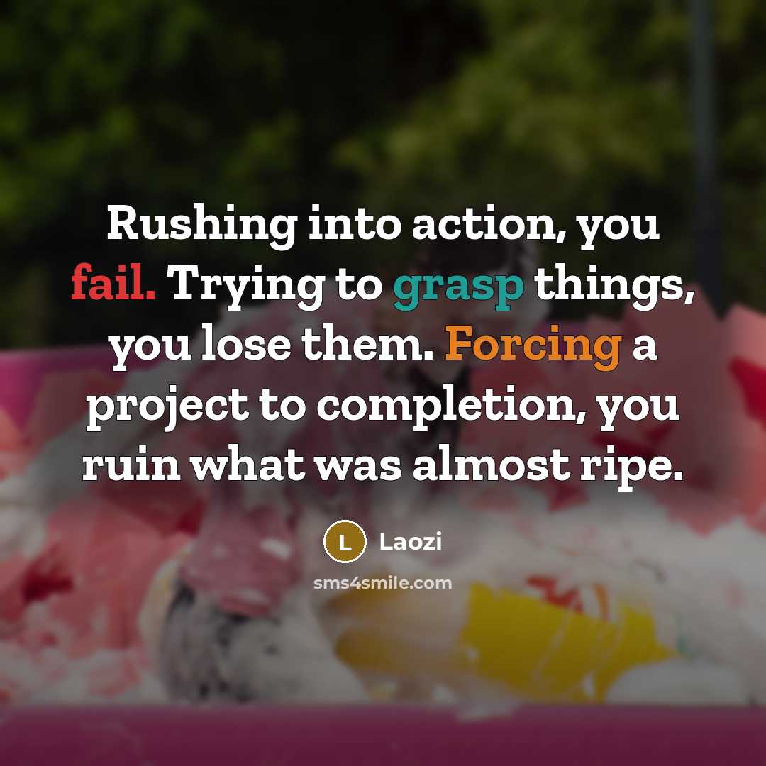 “Rushing into action, you fail. Trying to grasp things, you lose them. Forcing a project to completion, you ruin what was almost ripe.” quote by Laozi