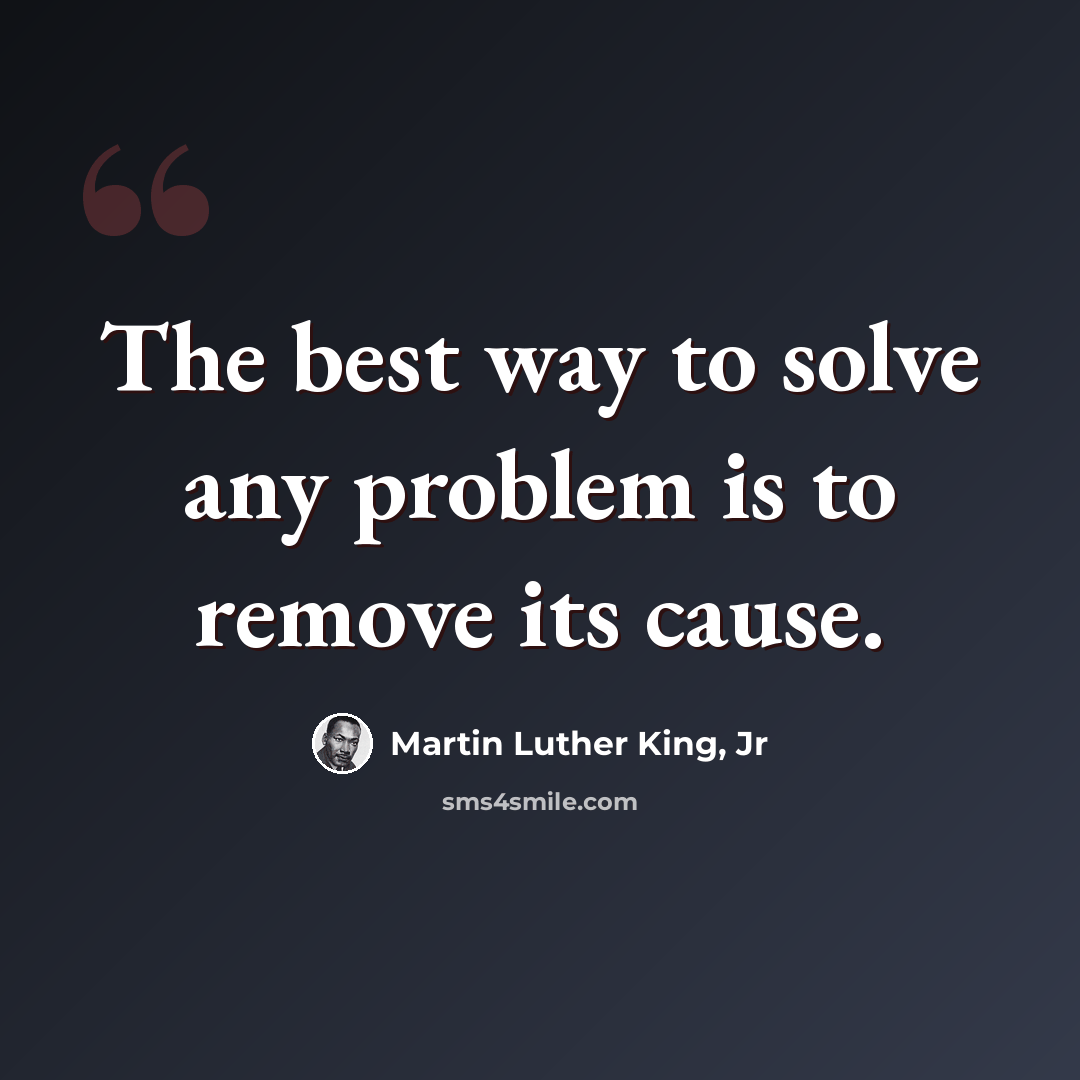 “The best way to solve any problem is to remove its cause.” quote by Martin Luther King, Jr