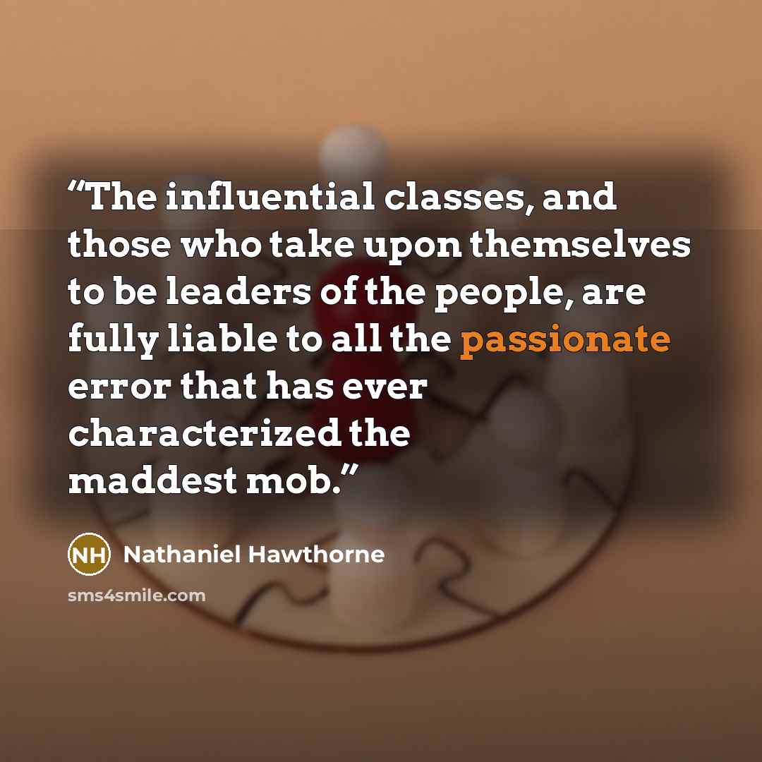 “The influential classes, and those who take upon themselves to be leaders of the people, are fully liable to all the passionate error that has ever characterized the maddest mob.” quote by Nathaniel Hawthorne