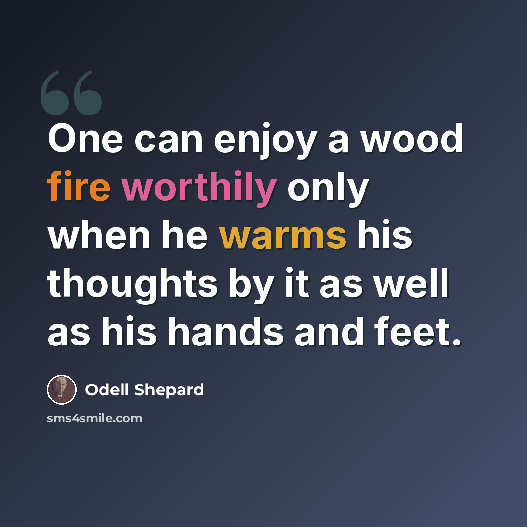 “One can enjoy a wood fire worthily only when he warms his thoughts by it as well as his hands and feet.” quote by Odell Shepard